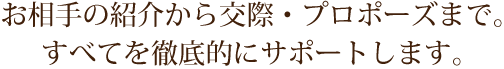 お相手の紹介から交際・プロポーズまで。すべてを徹底的にサポートします。