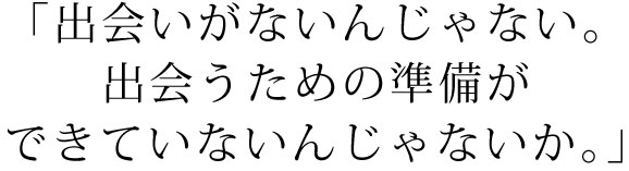 「出会いがないんじゃない。出会うための準備ができていないんじゃないか。」